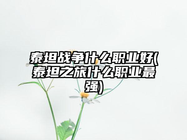 泰坦战争什么职业好(泰坦之旅什么职业最强)