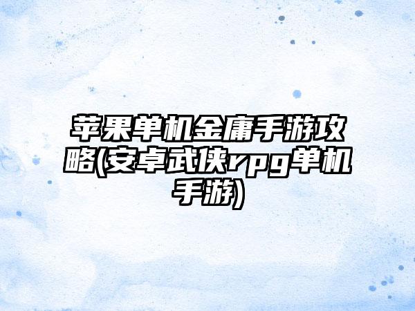 苹果单机金庸手游攻略(安卓武侠rpg单机手游)