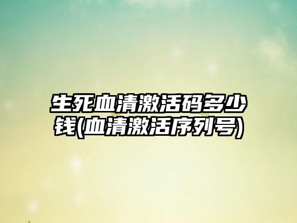 生死血清激活码多少钱(血清激活序列号)