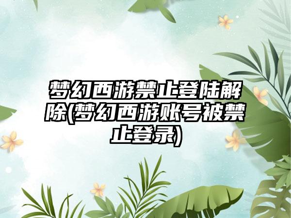 梦幻西游禁止登陆解除(梦幻西游账号被禁止登录)