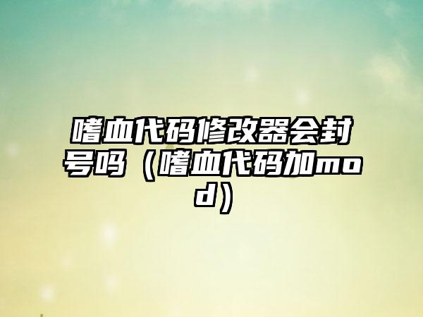 嗜血代码修改器会封号吗（嗜血代码加mod）