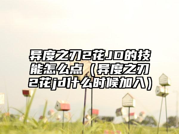 异度之刃2花JD的技能怎么点（异度之刃2花jd什么时候加入）