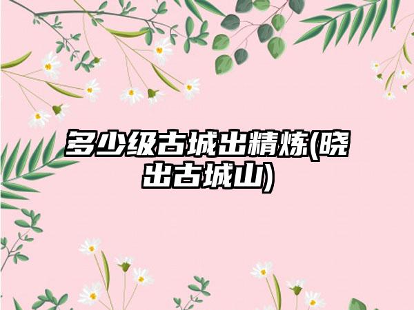 多少级古城出精炼(晓出古城山)