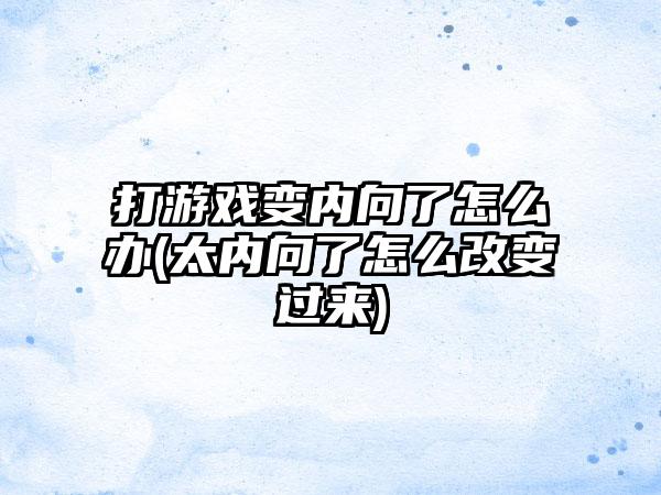 打游戏变内向了怎么办(太内向了怎么改变过来)