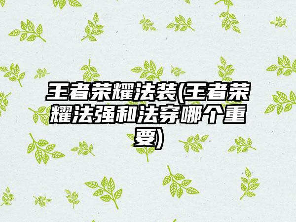 王者荣耀法装(王者荣耀法强和法穿哪个重要)