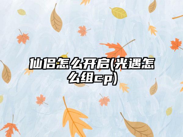 仙侣怎么开启(光遇怎么组cp)