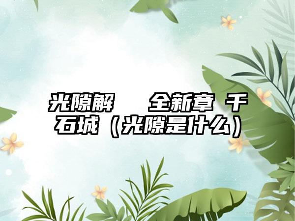 光隙解語開啟全新章節千石城（光隙是什么）
