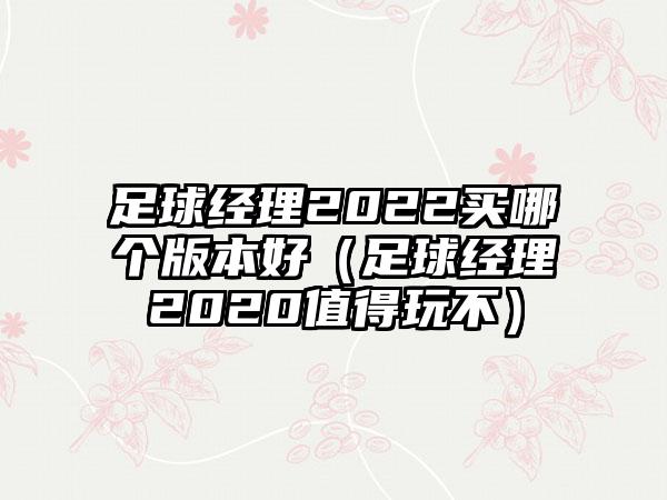 足球经理2022买哪个版本好（足球经理2020值得玩不）