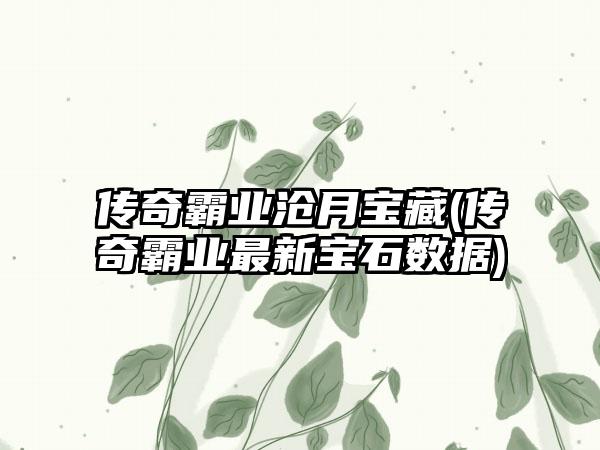 传奇霸业沧月宝藏(传奇霸业最新宝石数据)