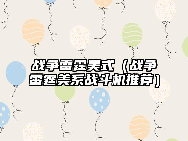 战争雷霆美式（战争雷霆美系战斗机推荐）