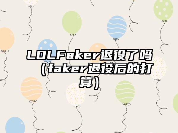 LOLFaker退役了吗（faker退役后的打算）