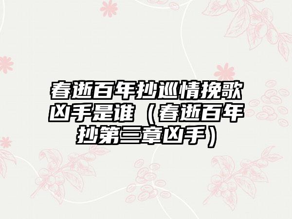 春逝百年抄巡情挽歌凶手是谁（春逝百年抄第三章凶手）