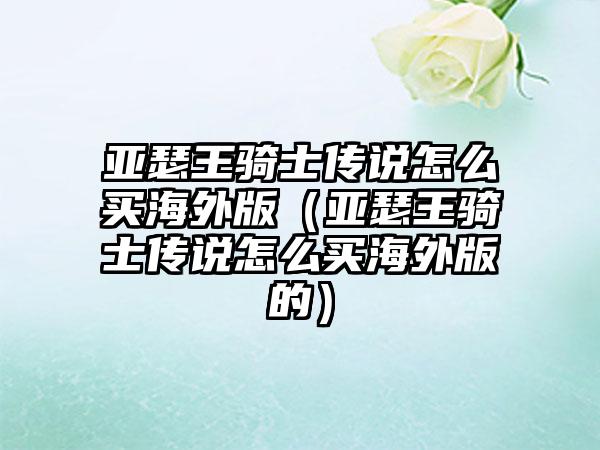 亚瑟王骑士传说怎么买海外版（亚瑟王骑士传说怎么买海外版的）