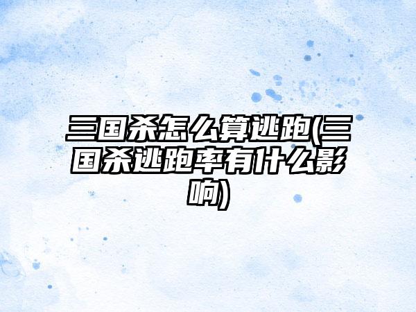 三国杀怎么算逃跑(三国杀逃跑率有什么影响)