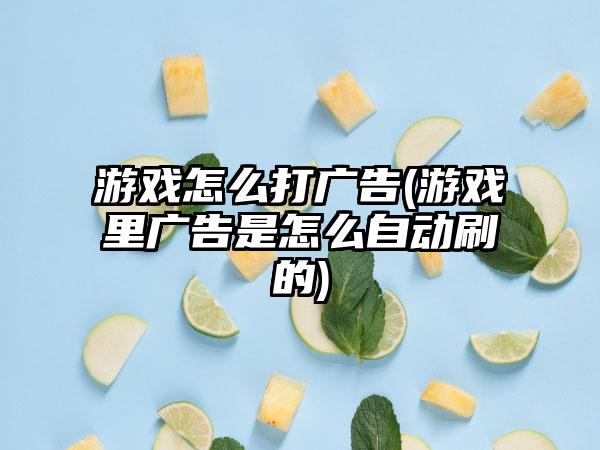 游戏怎么打广告(游戏里广告是怎么自动刷的)