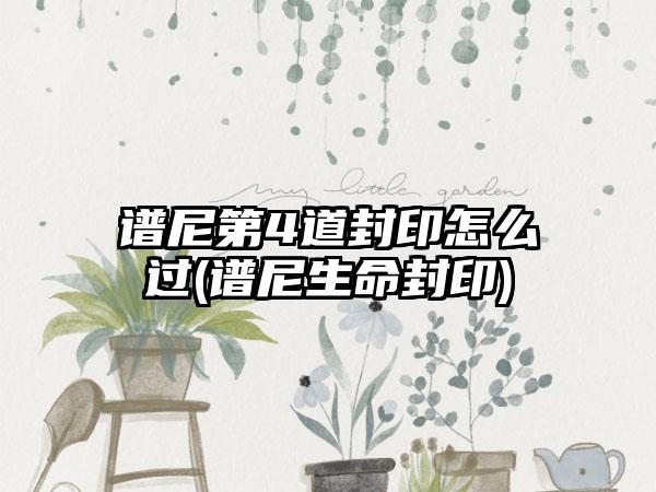 谱尼第4道封印怎么过(谱尼生命封印)