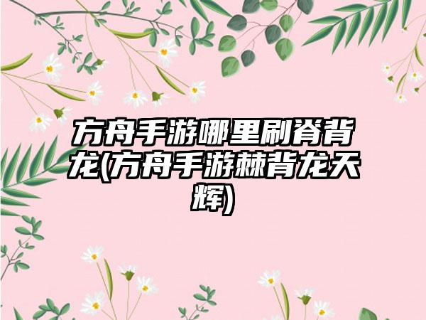 方舟手游哪里刷脊背龙(方舟手游棘背龙天辉)