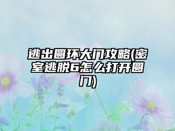 逃出圆环大门攻略(密室逃脱6怎么打开圆门)