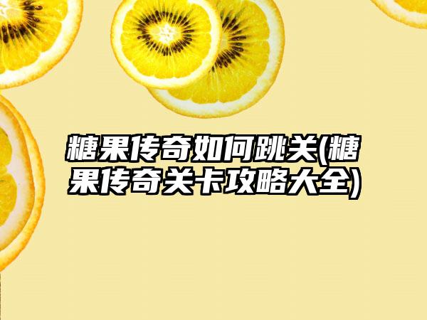 糖果传奇如何跳关(糖果传奇关卡攻略大全)