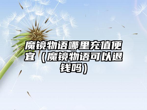 魔镜物语哪里充值便宜（魔镜物语可以退钱吗）