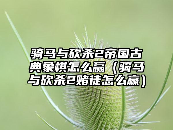 骑马与砍杀2帝国古典象棋怎么赢（骑马与砍杀2赌徒怎么赢）