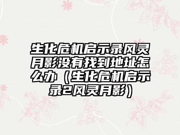 生化危机启示录风灵月影没有找到地址怎么办（生化危机启示录2风灵月影）