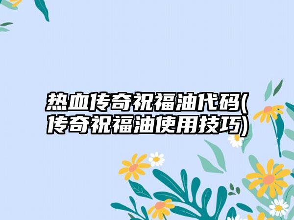 热血传奇祝福油代码(传奇祝福油使用技巧)