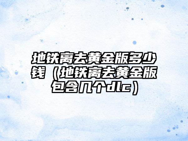 地铁离去黄金版多少钱（地铁离去黄金版包含几个dlc）