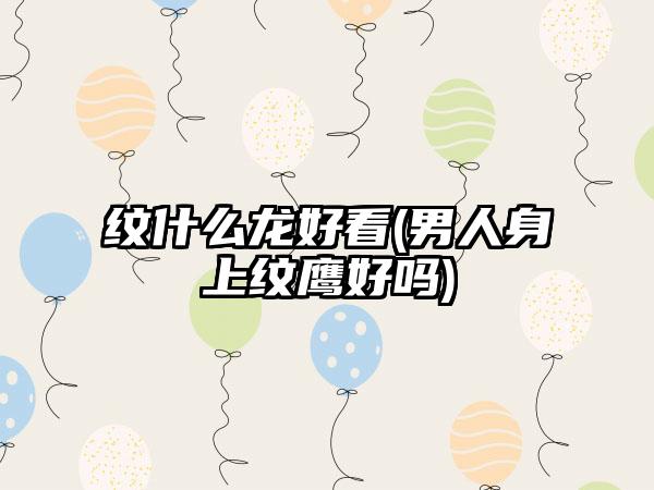 纹什么龙好看(男人身上纹鹰好吗)