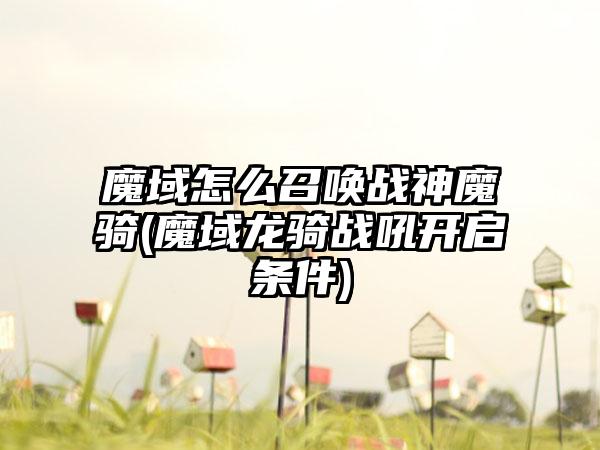 魔域怎么召唤战神魔骑(魔域龙骑战吼开启条件)