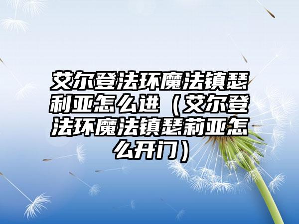 艾尔登法环魔法镇瑟利亚怎么进（艾尔登法环魔法镇瑟莉亚怎么开门）