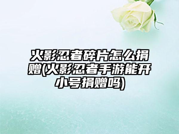 火影忍者碎片怎么捐赠(火影忍者手游能开小号捐赠吗)