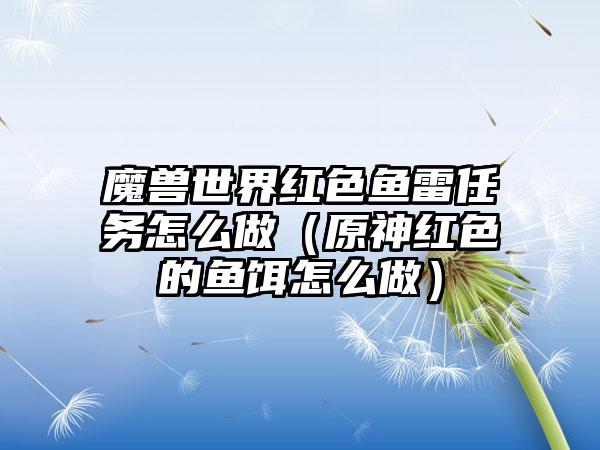 魔兽世界红色鱼雷任务怎么做（原神红色的鱼饵怎么做）