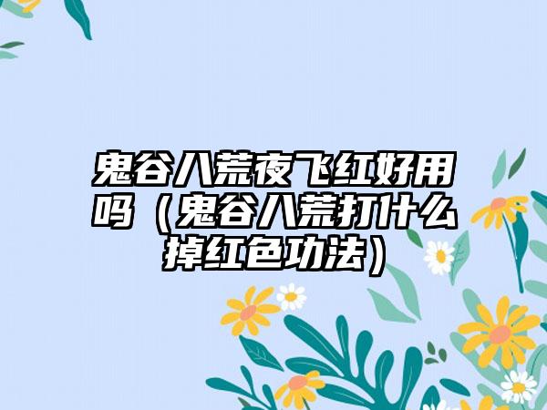 鬼谷八荒夜飞红好用吗（鬼谷八荒打什么掉红色功法）