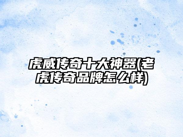 虎威传奇十大神器(老虎传奇品牌怎么样)