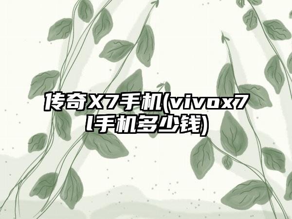 传奇X7手机(vivox7l手机多少钱)