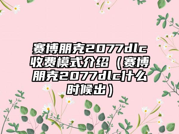 赛博朋克2077dlc收费模式介绍（赛博朋克2077dlc什么时候出）