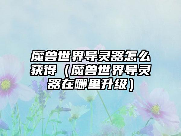 魔兽世界导灵器怎么获得（魔兽世界导灵器在哪里升级）