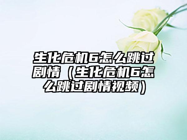 生化危机6怎么跳过剧情（生化危机6怎么跳过剧情视频）