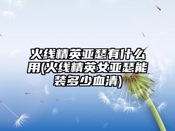 火线精英亚瑟有什么用(火线精英女亚瑟能装多少血清)