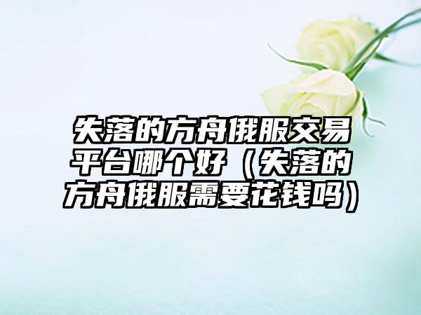 失落的方舟俄服交易平台哪个好（失落的方舟俄服需要花钱吗）