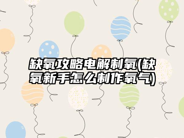 缺氧攻略电解制氧(缺氧新手怎么制作氧气)