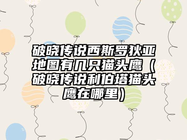 破晓传说西斯罗狄亚地图有几只猫头鹰（破晓传说利伯塔猫头鹰在哪里）