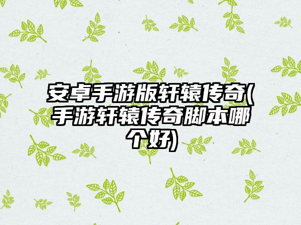 安卓手游版轩辕传奇(手游轩辕传奇脚本哪个好)