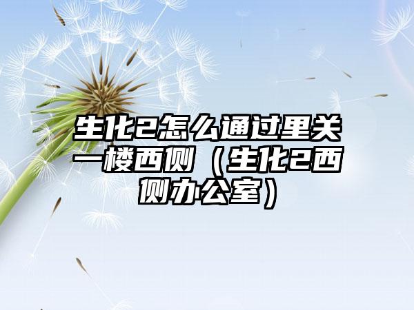 生化2怎么通过里关一楼西侧（生化2西侧办公室）