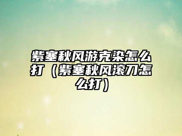 紫塞秋风游克染怎么打（紫塞秋风滚刀怎么打）