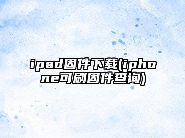 ipad固件下载(iphone可刷固件查询)