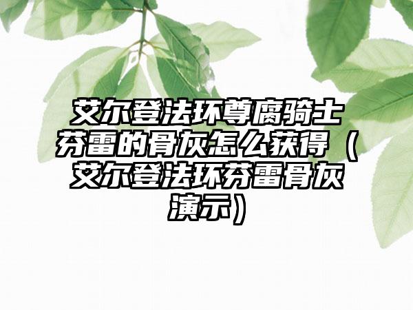艾尔登法环尊腐骑士芬雷的骨灰怎么获得（艾尔登法环芬雷骨灰演示）
