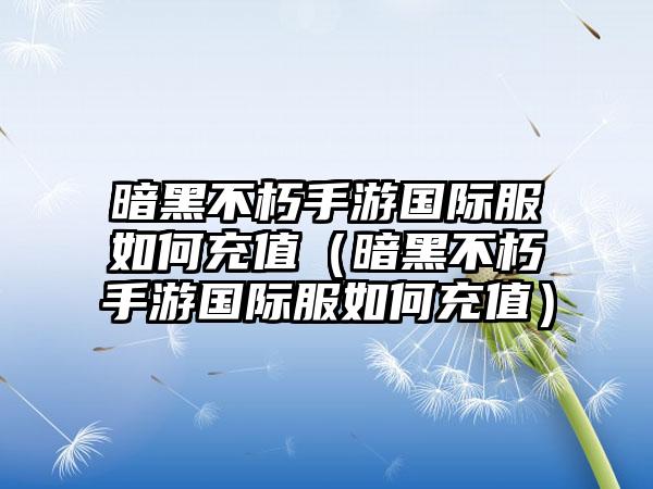 暗黑不朽手游国际服如何充值（暗黑不朽手游国际服如何充值）