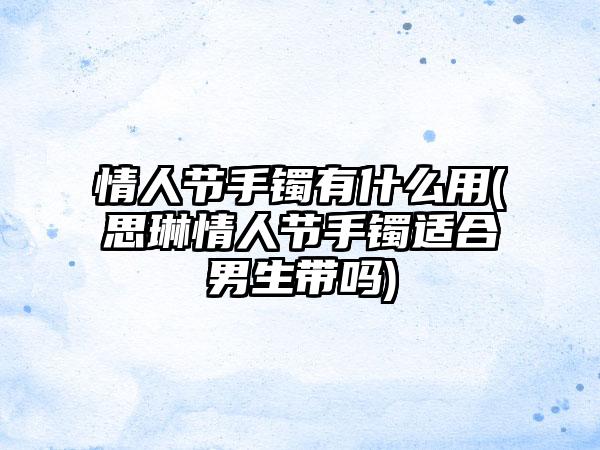 情人节手镯有什么用(思琳情人节手镯适合男生带吗)